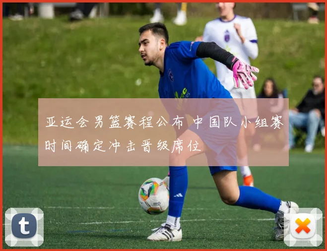 亚运会男篮赛程公布 中国队小组赛时间确定冲击晋级席位