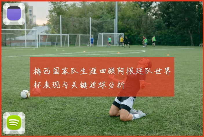 梅西国家队生涯回顾阿根廷队世界杯表现与关键进球分析