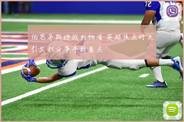 伯恩茅斯迎战利物浦 英超焦点对决引发积分争夺新看点