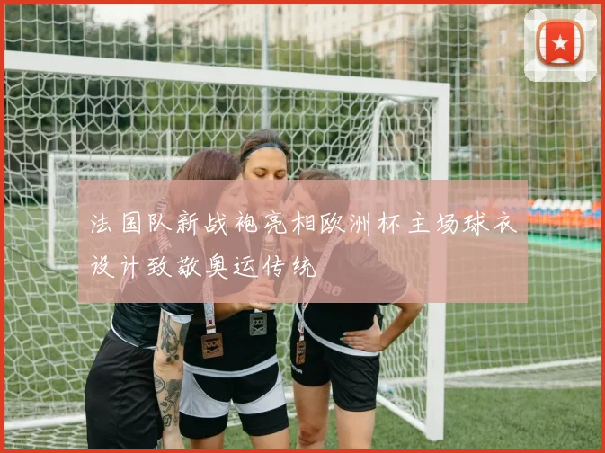 法国队新战袍亮相欧洲杯主场球衣设计致敬奥运传统