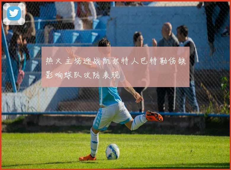 热火主场迎战凯尔特人巴特勒伤缺影响球队攻防表现