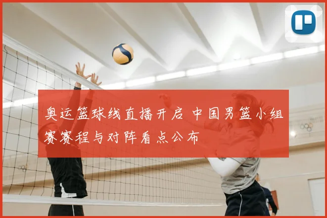奥运篮球线直播开启 中国男篮小组赛赛程与对阵看点公布