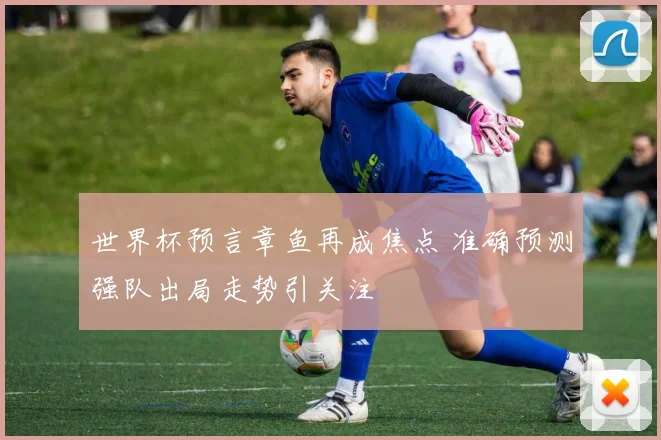 世界杯预言章鱼再成焦点 准确预测强队出局走势引关注