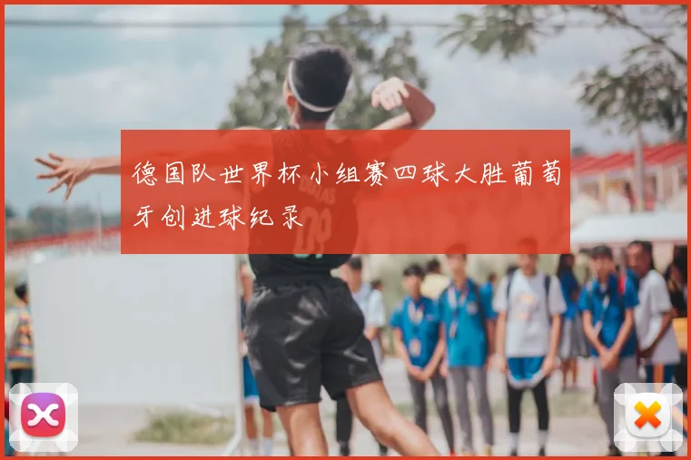 德国队世界杯小组赛四球大胜葡萄牙创进球纪录