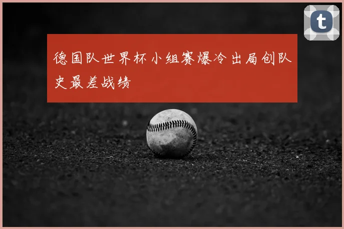 德国队世界杯小组赛爆冷出局创队史最差战绩