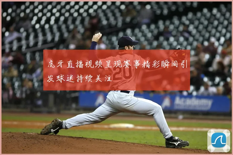 虎牙直播视频呈现赛事精彩瞬间引发球迷持续关注
