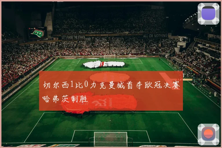 切尔西1比0力克曼城首夺欧冠决赛哈弗茨制胜