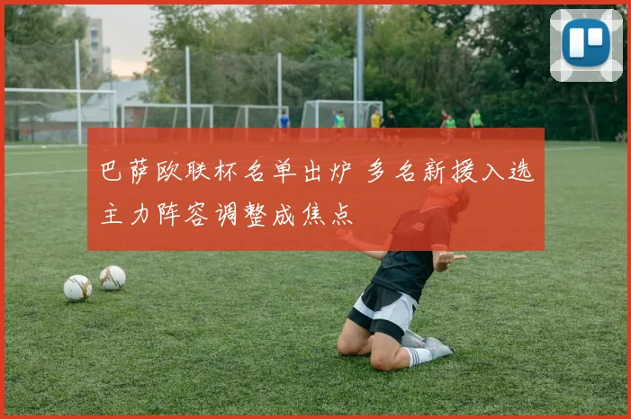 巴萨欧联杯名单出炉 多名新援入选主力阵容调整成焦点