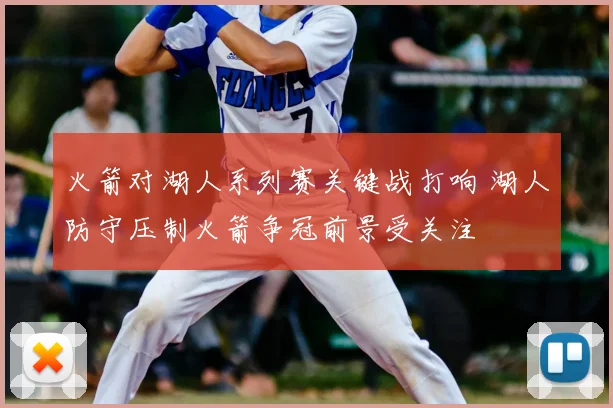 火箭对湖人系列赛关键战打响 湖人防守压制火箭争冠前景受关注