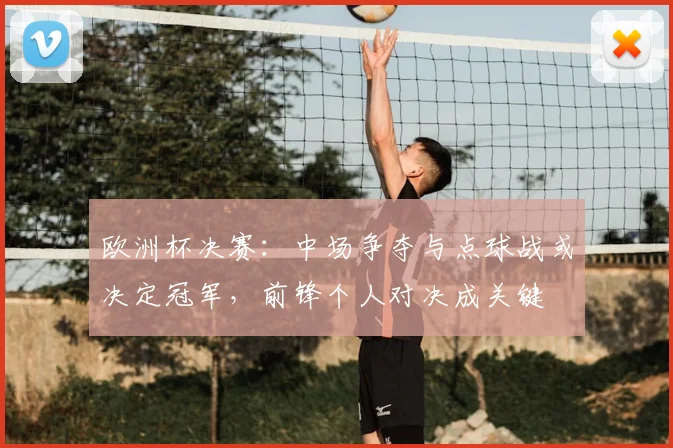 欧洲杯决赛:中场争夺与点球战或决定冠军,前锋个人对决成关键