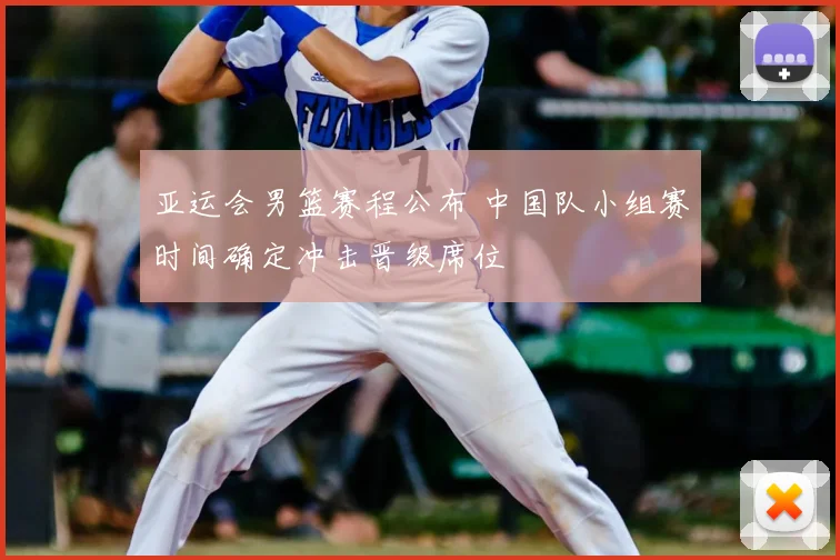 亚运会男篮赛程公布 中国队小组赛时间确定冲击晋级席位
