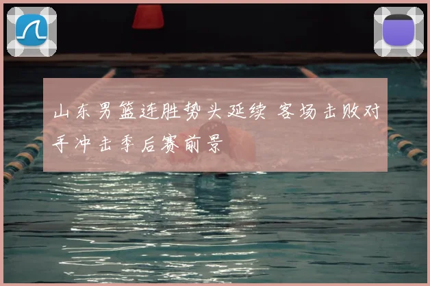 山东男篮连胜势头延续 客场击败对手冲击季后赛前景