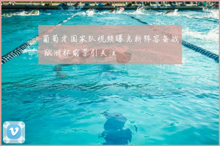 葡萄牙国家队视频曝光新阵容备战 欧洲杯前景引关注