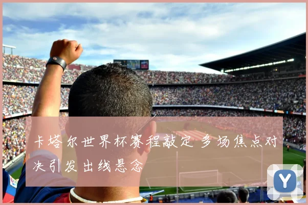 卡塔尔世界杯赛程敲定 多场焦点对决引发出线悬念