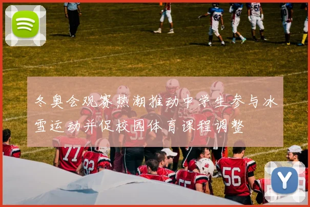 冬奥会观赛热潮推动中学生参与冰雪运动并促校园体育课程调整