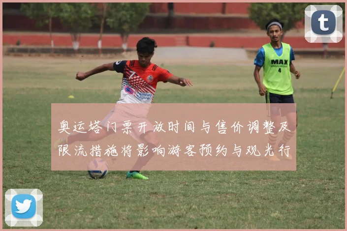 奥运塔门票开放时间与售价调整及限流措施将影响游客预约与观光行程