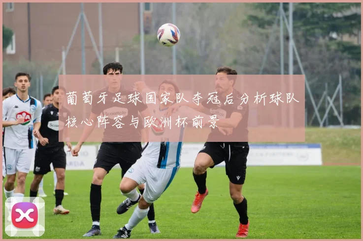 葡萄牙足球国家队夺冠后分析球队核心阵容与欧洲杯前景