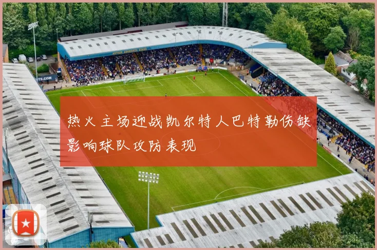 热火主场迎战凯尔特人巴特勒伤缺影响球队攻防表现