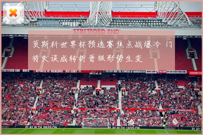 莫斯科世界杯预选赛焦点战爆冷 门将失误成转折晋级形势生变