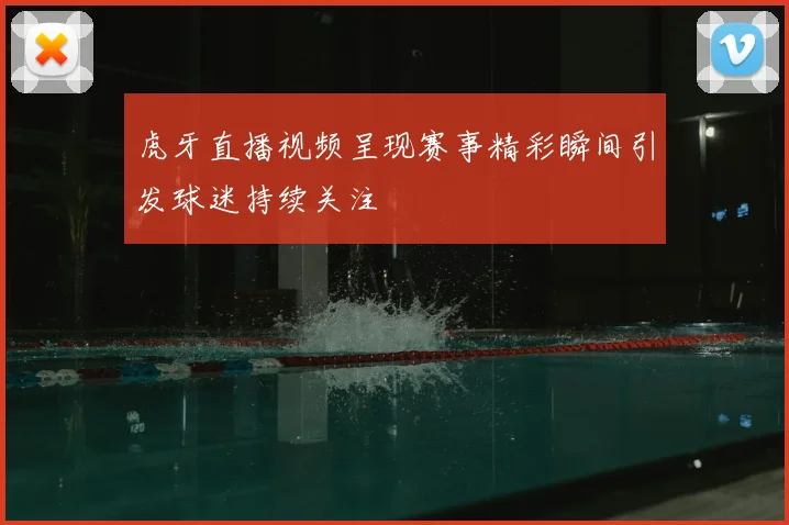 虎牙直播视频呈现赛事精彩瞬间引发球迷持续关注