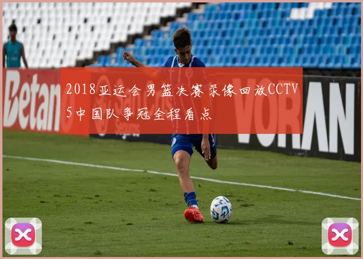 2018亚运会男篮决赛录像回放CCTV5中国队争冠全程看点
