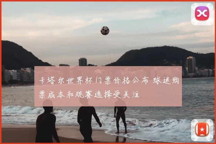 卡塔尔世界杯门票价格公布 球迷购票成本和观赛选择受关注